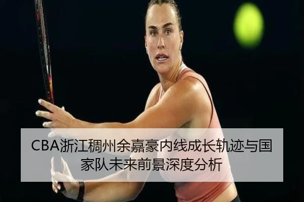 CBA浙江稠州余嘉豪内线成长轨迹与国家队未来前景深度分析