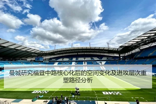 曼城研究福登中路核心化后的空间变化及进攻层次重塑路径分析 | kaiyun