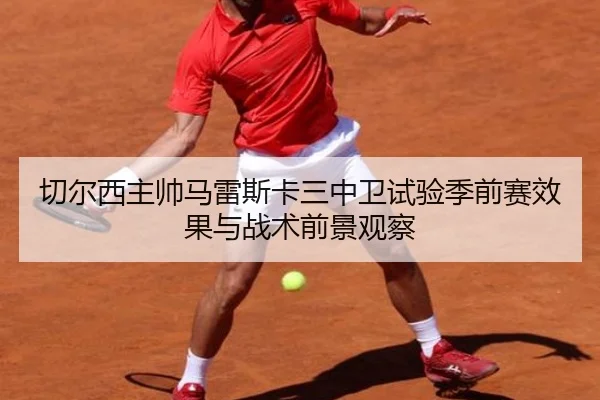切尔西主帅马雷斯卡三中卫试验季前赛效果与战术前景观察 | kaiyun