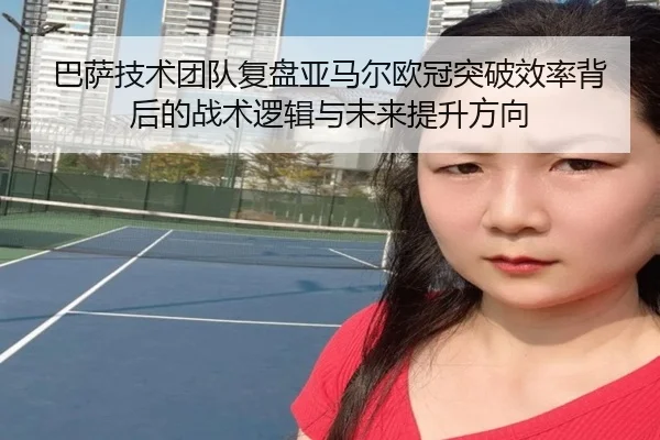 巴萨技术团队复盘亚马尔欧冠突破效率背后的战术逻辑与未来提升方向
