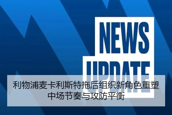 利物浦麦卡利斯特拖后组织新角色重塑中场节奏与攻防平衡（kaiyun）