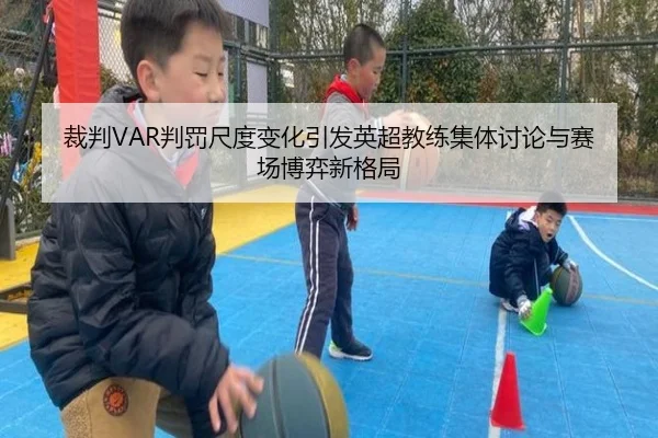 裁判VAR判罚尺度变化引发英超教练集体讨论与赛场博弈新格局（kaiyun）
