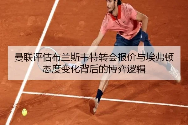 曼联评估布兰斯韦特转会报价与埃弗顿态度变化背后的博弈逻辑（kaiyun）