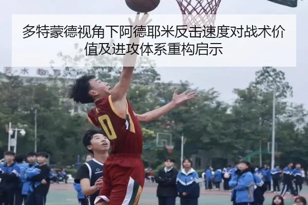 多特蒙德视角下阿德耶米反击速度对战术价值及进攻体系重构启示（kaiyun）