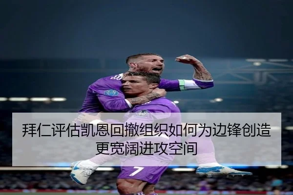 拜仁评估凯恩回撤组织如何为边锋创造更宽阔进攻空间（kaiyun）
