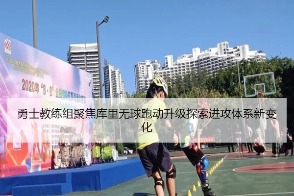 勇士教练组聚焦库里无球跑动升级探索进攻体系新变化（kaiyun）