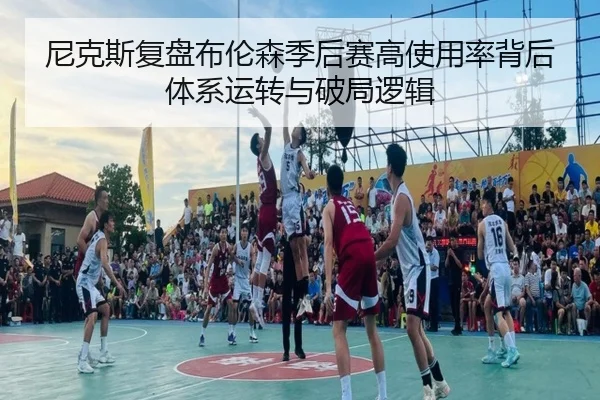 尼克斯复盘布伦森季后赛高使用率背后体系运转与破局逻辑（kaiyun）