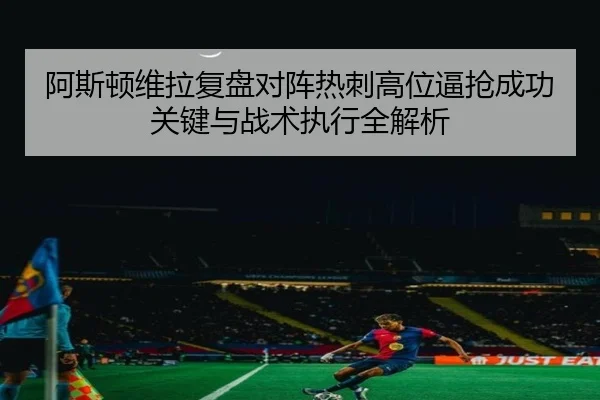 阿斯顿维拉复盘对阵热刺高位逼抢成功关键与战术执行全解析（kaiyun）