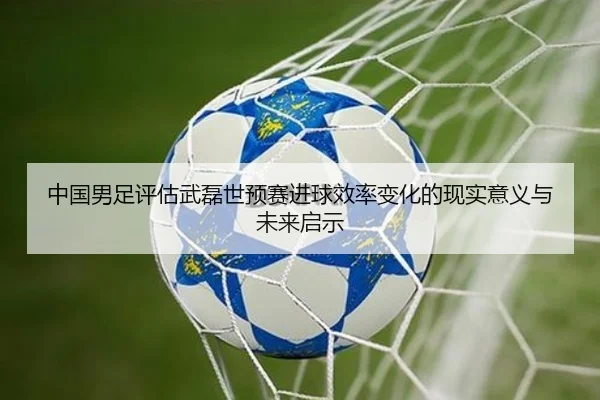 中国男足评估武磊世预赛进球效率变化的现实意义与未来启示（kaiyun）