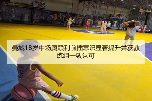 曼城18岁中场奥赖利前插意识显著提升并获教练组一致认可（kaiyun）