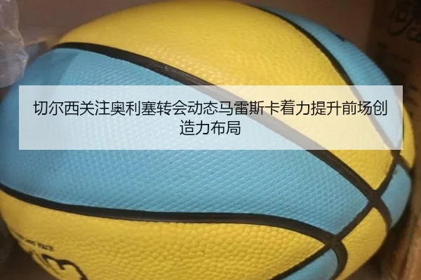 切尔西关注奥利塞转会动态马雷斯卡着力提升前场创造力布局（kaiyun）
