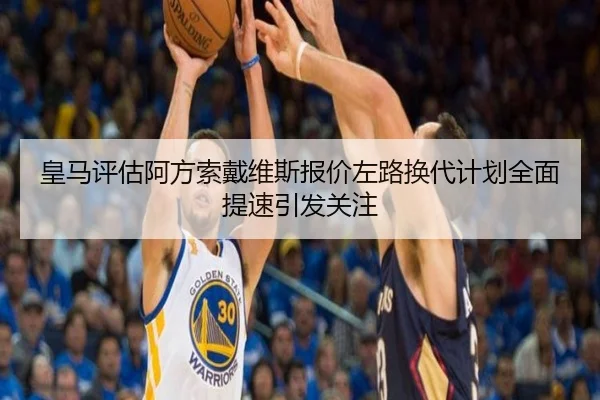 皇马评估阿方索戴维斯报价左路换代计划全面提速引发关注（kaiyun）