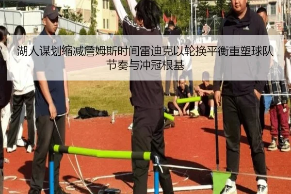 湖人谋划缩减詹姆斯时间雷迪克以轮换平衡重塑球队节奏与冲冠根基（kaiyun）